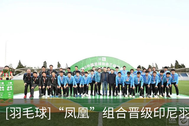 [羽毛球]“凤凰”组合晋级印尼羽毛球公开赛混双八强